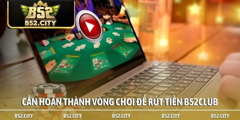 Cần hoàn thành vòng chơi để rút tiền B52club